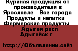 Куриная продукция от производителя в Ярославле - Все города Продукты и напитки » Фермерские продукты   . Адыгея респ.,Адыгейск г.